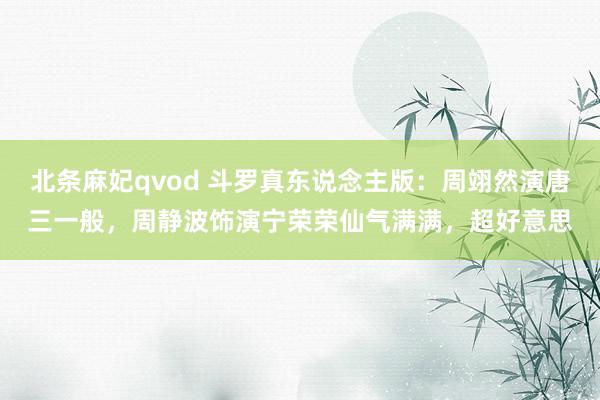 北条麻妃qvod 斗罗真东说念主版：周翊然演唐三一般，周静波饰演宁荣荣仙气满满，超好意思