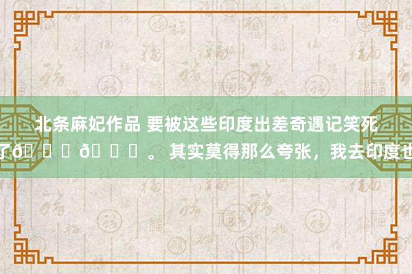 北条麻妃作品 要被这些印度出差奇遇记笑死了??。 其实莫得那么夸张，我去印度也