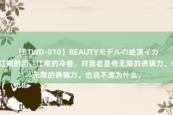 【BTWD-010】BEAUTYモデルの絶頂イカセ4時間 嘉兴，江南的河，江南的冷巷，对我老是有无限的诱骗力。也说不清为什么，