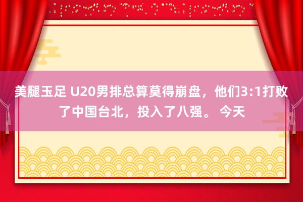 美腿玉足 U20男排总算莫得崩盘，他们3:1打败了中国台北，投入了八强。 今天