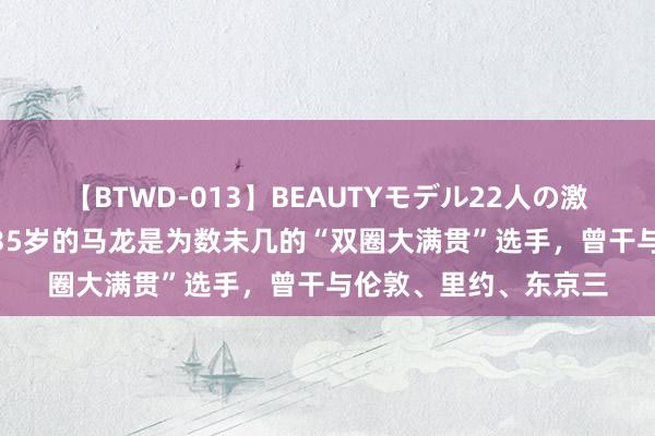 【BTWD-013】BEAUTYモデル22人の激しいピストン4時間 35岁的马龙是为数未几的“双圈大满贯”选手，曾干与伦敦、里约、东京三