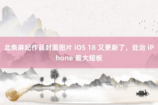 北条麻妃作品封面图片 iOS 18 又更新了，处治 iPhone 最大短板