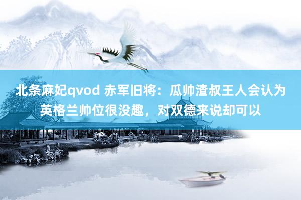 北条麻妃qvod 赤军旧将：瓜帅渣叔王人会认为英格兰帅位很没趣，对双德来说却可以