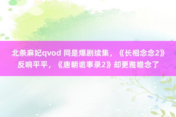 北条麻妃qvod 同是爆剧续集，《长相念念2》反响平平，《唐朝诡事录2》却更雅瞻念了