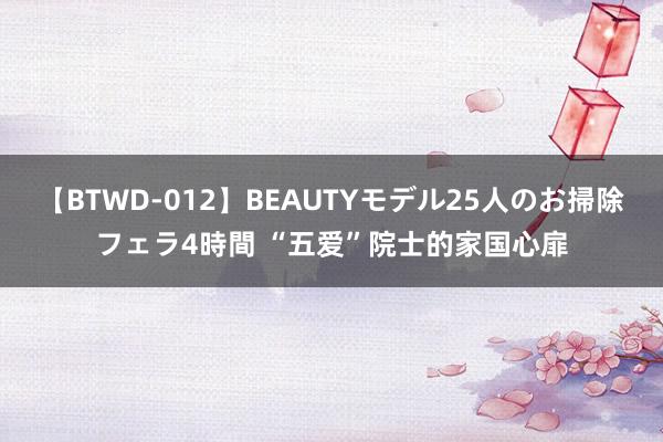 【BTWD-012】BEAUTYモデル25人のお掃除フェラ4時間 “五爱”院士的家国心扉