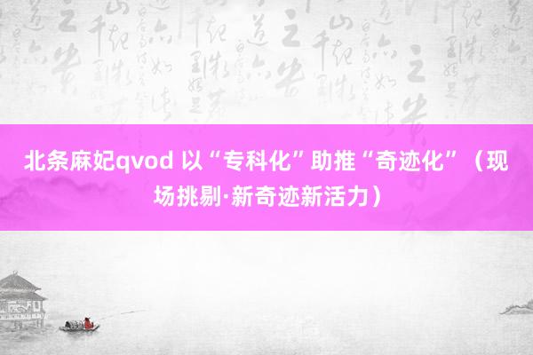 北条麻妃qvod 以“专科化”助推“奇迹化”（现场挑剔·新奇迹新活力）