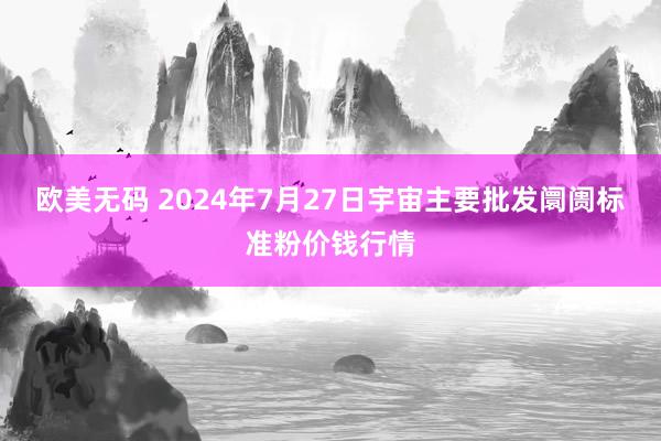 欧美无码 2024年7月27日宇宙主要批发阛阓标准粉价钱行情