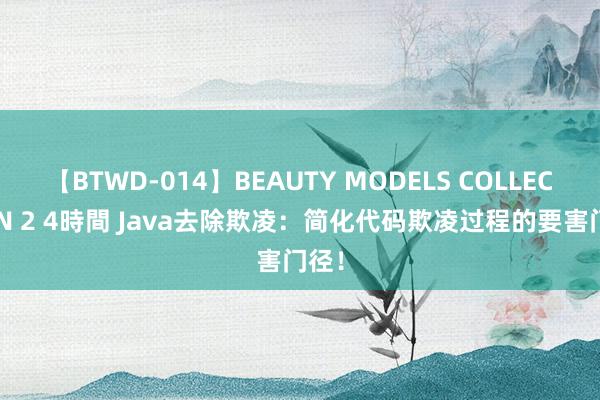 【BTWD-014】BEAUTY MODELS COLLECTION 2 4時間 Java去除欺凌：简化代码欺凌过程的要害门径！