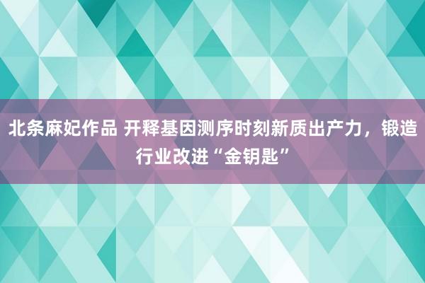 北条麻妃作品 开释基因测序时刻新质出产力，锻造行业改进“金钥匙”