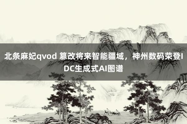 北条麻妃qvod 篡改将来智能疆域，神州数码荣登IDC生成式AI图谱