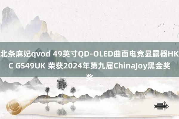 北条麻妃qvod 49英寸QD-OLED曲面电竞显露器HKC GS49UK 荣获2024年第九届ChinaJoy黑金奖