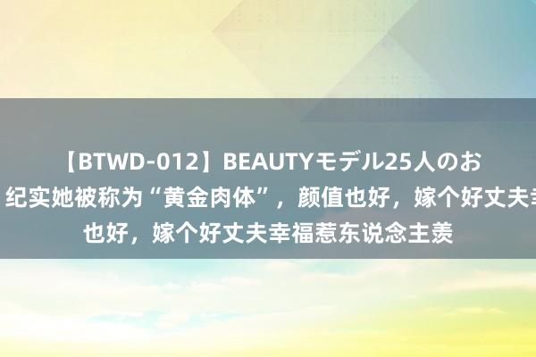 【BTWD-012】BEAUTYモデル25人のお掃除フェラ4時間 纪实她被称为“黄金肉体”，颜值也好，嫁个好丈夫幸福惹东说念主羡