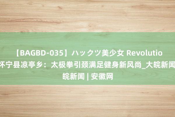 【BAGBD-035】ハックツ美少女 Revolution Rino 怀宁县凉亭乡：太极拳引颈满足健身新风尚_大皖新闻 | 安徽网