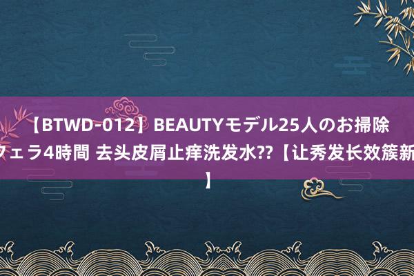 【BTWD-012】BEAUTYモデル25人のお掃除フェラ4時間 去头皮屑止痒洗发水??【让秀发长效簇新】