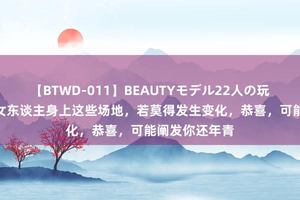 【BTWD-011】BEAUTYモデル22人の玩具責め4時間 女东谈主身上这些场地，若莫得发生变化，恭喜，可能阐发你还年青