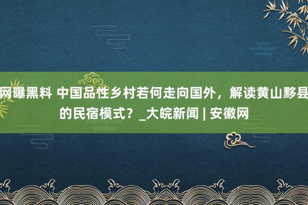 网曝黑料 中国品性乡村若何走向国外，解读黄山黟县的民宿模式？_大皖新闻 | 安徽网