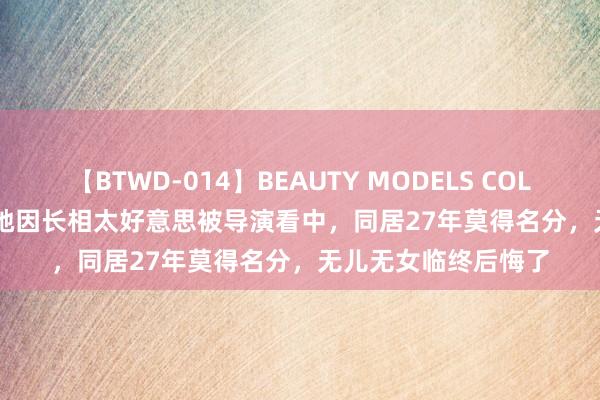 【BTWD-014】BEAUTY MODELS COLLECTION 2 4時間 她因长相太好意思被导演看中，同居27年莫得名分，无儿无女临终后悔了