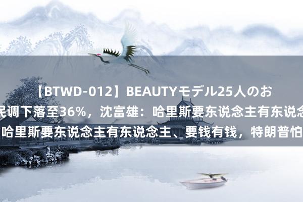 【BTWD-012】BEAUTYモデル25人のお掃除フェラ4時間 特朗普民调下落至36%，沈富雄：哈里斯要东说念主有东说念主、要钱有钱，特朗普怕了