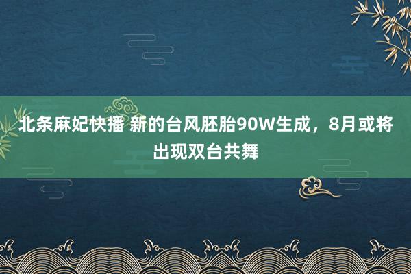 北条麻妃快播 新的台风胚胎90W生成，8月或将出现双台共舞