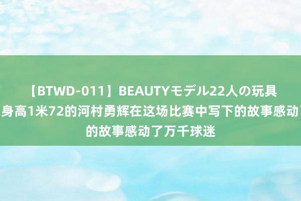 【BTWD-011】BEAUTYモデル22人の玩具責め4時間 身高1米72的河村勇辉在这场比赛中写下的故事感动了万千球迷