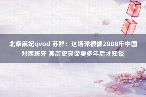 北条麻妃qvod 苏群：这场球很像2008年中国对西班牙 其历史真谛要多年后才知谈