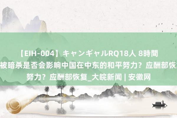 【EIH-004】キャンギャルRQ18人 8時間 哈马斯疏导东说念主被暗杀是否会影响中国在中东的和平努力？应酬部恢复_大皖新闻 | 安徽网