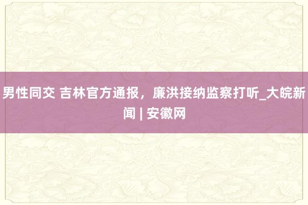 男性同交 吉林官方通报，廉洪接纳监察打听_大皖新闻 | 安徽网