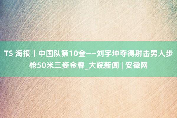 TS 海报丨中国队第10金——刘宇坤夺得射击男人步枪50米三姿金牌_大皖新闻 | 安徽网