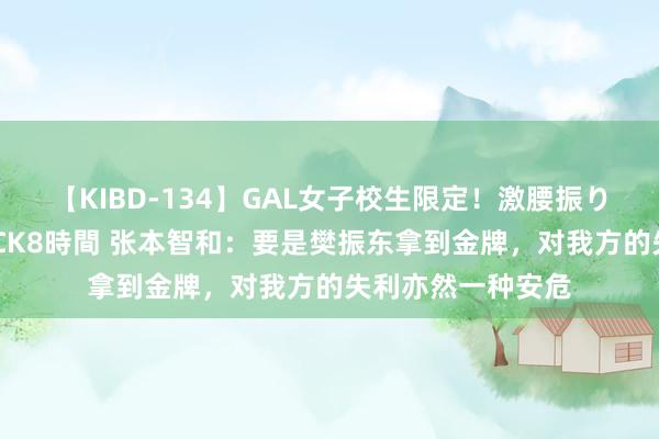 【KIBD-134】GAL女子校生限定！激腰振りロデオ騎乗位FUCK8時間 张本智和：要是樊振东拿到金牌，对我方的失利亦然一种安危