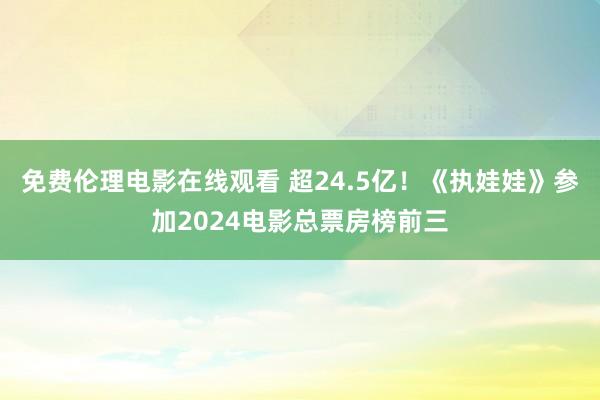 免费伦理电影在线观看 超24.5亿！《执娃娃》参加2024电影总票房榜前三