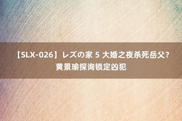 【SLX-026】レズの家 5 大婚之夜杀死岳父？黄景瑜探询锁定凶犯