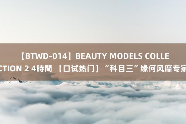 【BTWD-014】BEAUTY MODELS COLLECTION 2 4時間 【口试热门】“科目三”缘何风靡专家