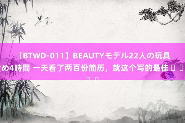 【BTWD-011】BEAUTYモデル22人の玩具責め4時間 一天看了两百份简历，就这个写的最佳 ​​​