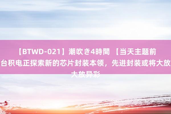 【BTWD-021】潮吹き4時間 【当天主题前瞻】台积电正探索新的芯片封装本领，先进封装或将大放异彩