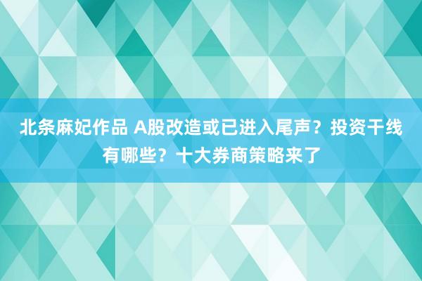 北条麻妃作品 A股改造或已进入尾声？投资干线有哪些？十大券商策略来了