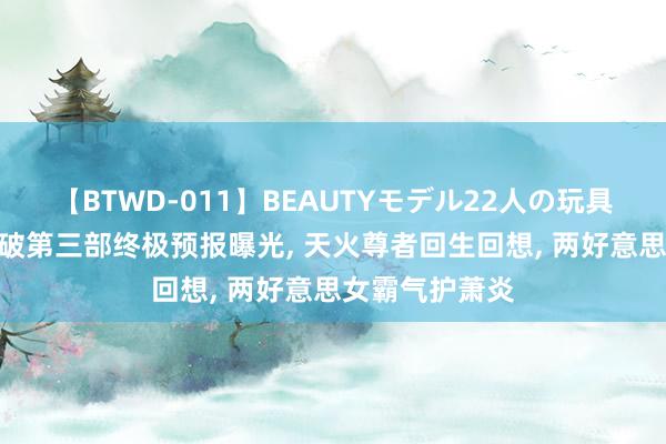 【BTWD-011】BEAUTYモデル22人の玩具責め4時間 斗破第三部终极预报曝光， 天火尊者回生回想， 两好意思女霸气护萧炎