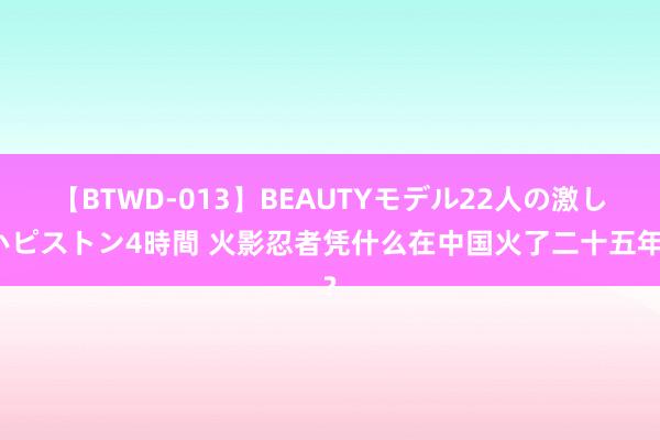 【BTWD-013】BEAUTYモデル22人の激しいピストン4時間 火影忍者凭什么在中国火了二十五年?