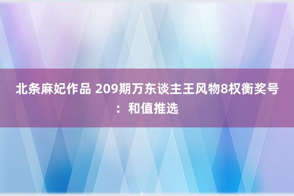 北条麻妃作品 209期万东谈主王风物8权衡奖号：和值推选