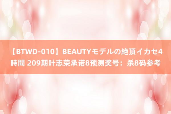 【BTWD-010】BEAUTYモデルの絶頂イカセ4時間 209期叶志荣承诺8预测奖号：杀8码参考