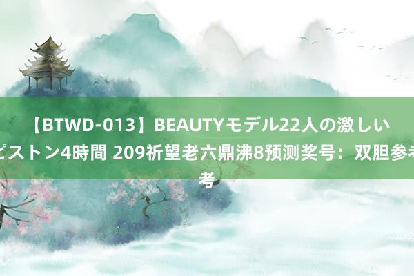 【BTWD-013】BEAUTYモデル22人の激しいピストン4時間 209祈望老六鼎沸8预测奖号：双胆参考