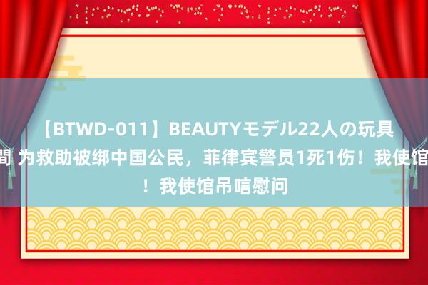 【BTWD-011】BEAUTYモデル22人の玩具責め4時間 为救助被绑中国公民，菲律宾警员1死1伤！我使馆吊唁慰问