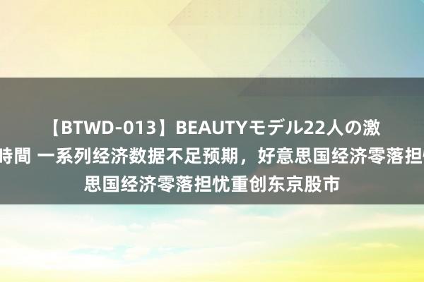 【BTWD-013】BEAUTYモデル22人の激しいピストン4時間 一系列经济数据不足预期，好意思国经济零落担忧重创东京股市