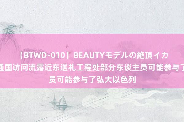 【BTWD-010】BEAUTYモデルの絶頂イカセ4時間 勾通国访问流露近东送礼工程处部分东谈主员可能参与了弘大以色列