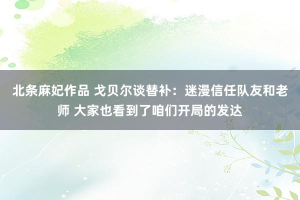 北条麻妃作品 戈贝尔谈替补：迷漫信任队友和老师 大家也看到了咱们开局的发达