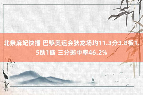 北条麻妃快播 巴黎奥运会狄龙场均11.3分3.8板1.5助1断 三分掷中率46.2%