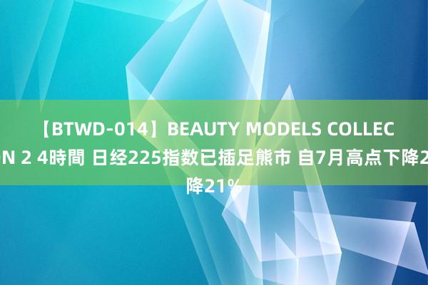 【BTWD-014】BEAUTY MODELS COLLECTION 2 4時間 日经225指数已插足熊市 自7月高点下降21%