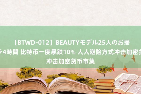 【BTWD-012】BEAUTYモデル25人のお掃除フェラ4時間 比特币一度暴跌10% 人人避险方式冲击加密货币市集