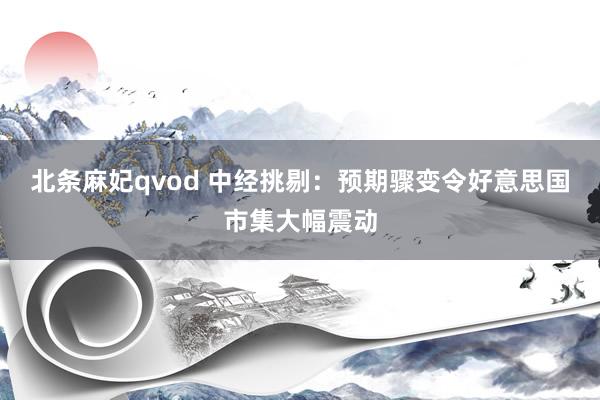 北条麻妃qvod 中经挑剔：预期骤变令好意思国市集大幅震动