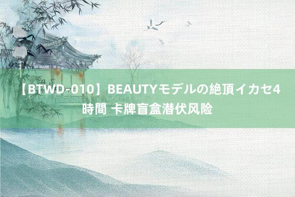 【BTWD-010】BEAUTYモデルの絶頂イカセ4時間 卡牌盲盒潜伏风险