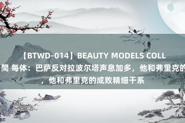 【BTWD-014】BEAUTY MODELS COLLECTION 2 4時間 每体：巴萨反对拉波尔塔声息加多，他和弗里克的成败精细干系